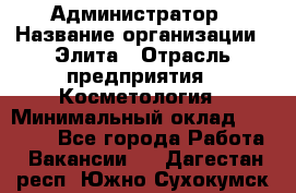 Администратор › Название организации ­ Элита › Отрасль предприятия ­ Косметология › Минимальный оклад ­ 20 000 - Все города Работа » Вакансии   . Дагестан респ.,Южно-Сухокумск г.